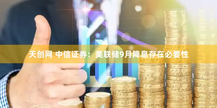 天创网 中信证券：美联储9月降息存在必要性