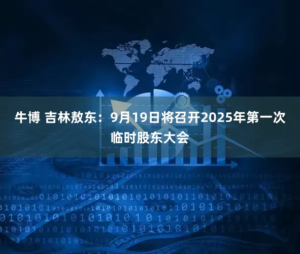 牛博 吉林敖东：9月19日将召开2025年第一次临时股东大会