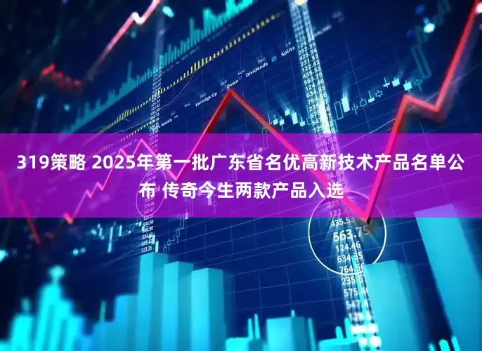 319策略 2025年第一批广东省名优高新技术产品名单公布 传奇今生两款产品入选