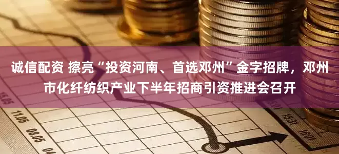 诚信配资 擦亮“投资河南、首选邓州”金字招牌，邓州市化纤纺织产业下半年招商引资推进会召开