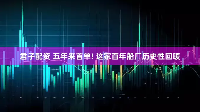 君子配资 五年来首单! 这家百年船厂历史性回暖