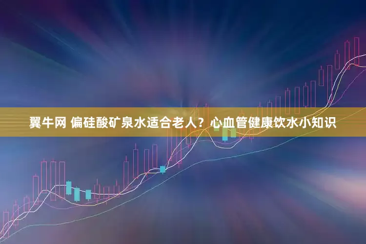 翼牛网 偏硅酸矿泉水适合老人？心血管健康饮水小知识