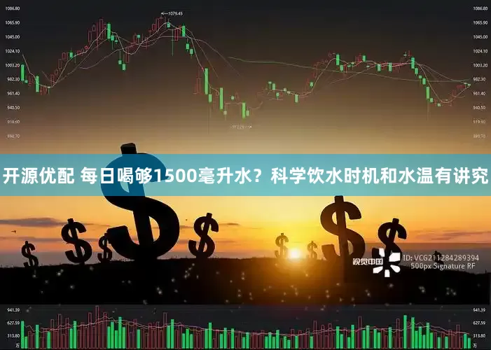 开源优配 每日喝够1500毫升水？科学饮水时机和水温有讲究