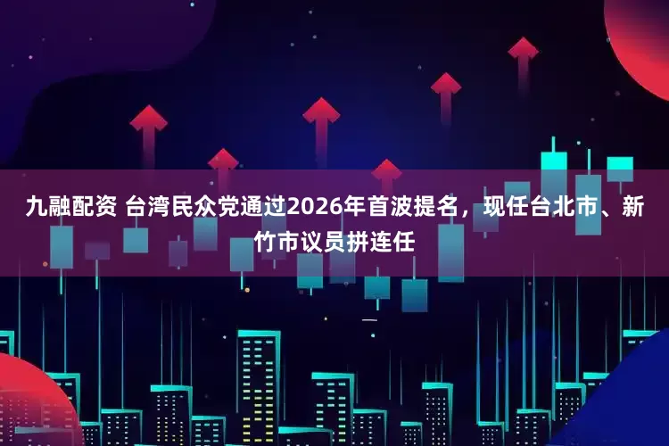 九融配资 台湾民众党通过2026年首波提名,现任台北市、新竹市议员拼连任