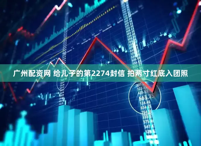 广州配资网 给儿子的第2274封信 拍两寸红底入团照