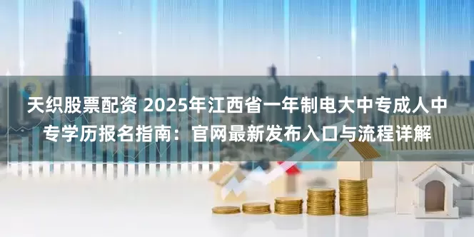 天织股票配资 2025年江西省一年制电大中专成人中专学历报名指南：官网最新发布入口与流程详解