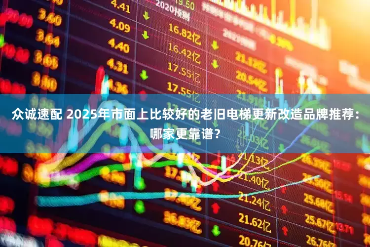 众诚速配 2025年市面上比较好的老旧电梯更新改造品牌推荐：哪家更靠谱？