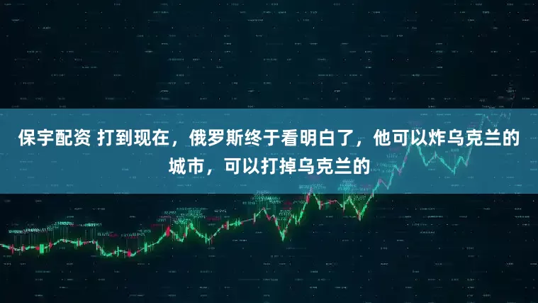 保宇配资 打到现在，俄罗斯终于看明白了，他可以炸乌克兰的城市，可以打掉乌克兰的