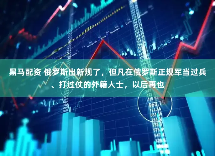 黑马配资 俄罗斯出新规了，但凡在俄罗斯正规军当过兵、打过仗的外籍人士，以后再也