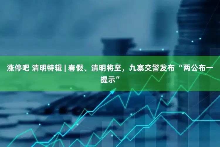 涨停吧 清明特辑 | 春假、清明将至，九寨交警发布 “两公布一提示”