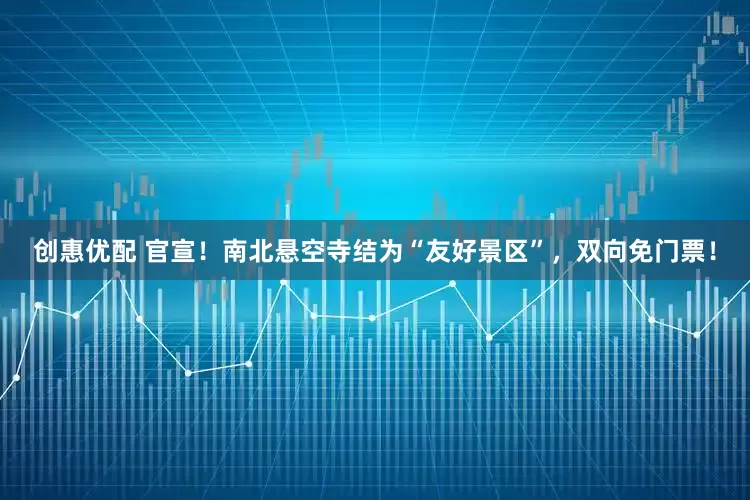 创惠优配 官宣!南北悬空寺结为“友好景区”,双向免门票!